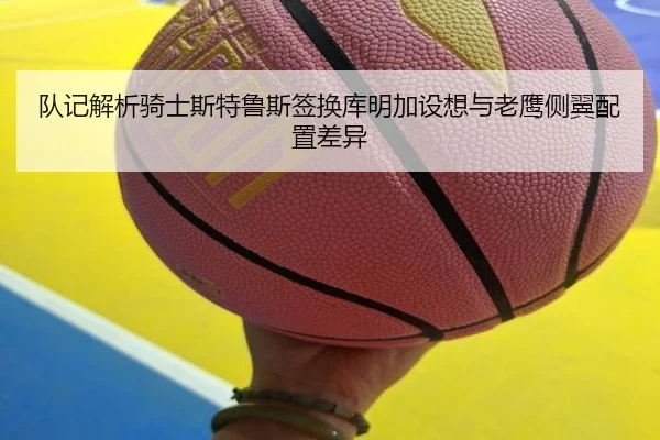 队记解析骑士斯特鲁斯签换库明加设想与老鹰侧翼配置差异 - YAMEISPORTS