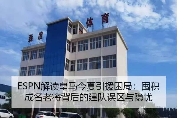 ESPN解读皇马今夏引援困局：囤积成名老将背后的建队误区与隐忧 - YAMEISPORTS