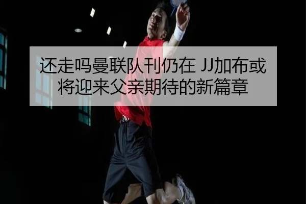 还走吗曼联队刊仍在 JJ加布或将迎来父亲期待的新篇章 | YAMEISPORTS