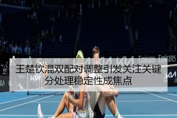 王楚钦混双配对调整引发关注关键分处理稳定性成焦点 - YAMEISPORTS